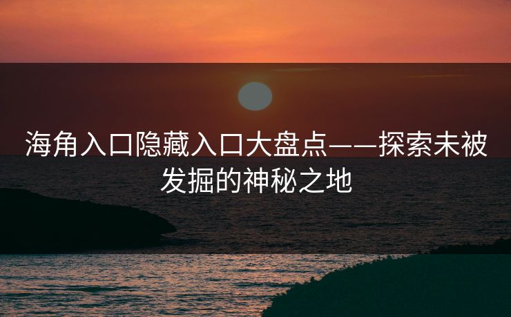 海角入口隐藏入口大盘点——探索未被发掘的神秘之地