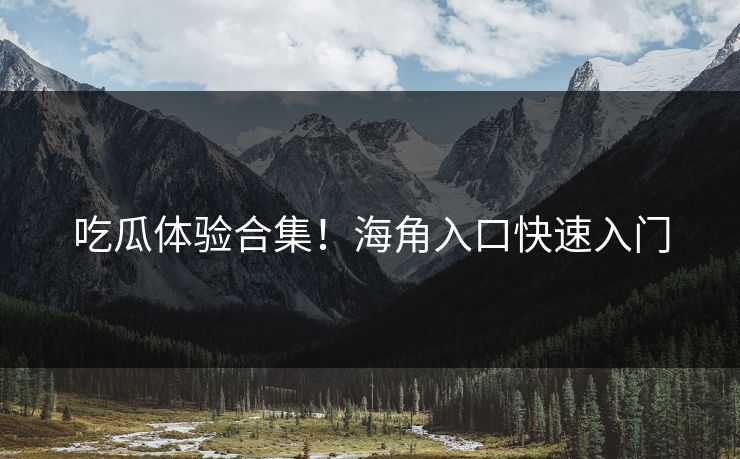 吃瓜体验合集！海角入口快速入门