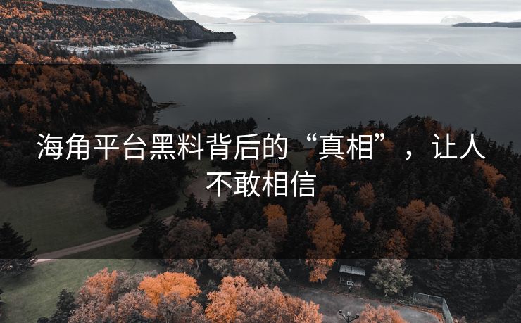 海角平台黑料背后的“真相”，让人不敢相信