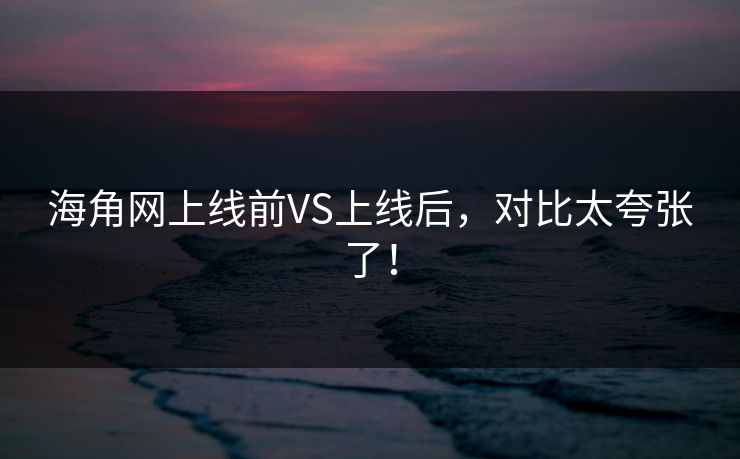海角网上线前VS上线后，对比太夸张了！