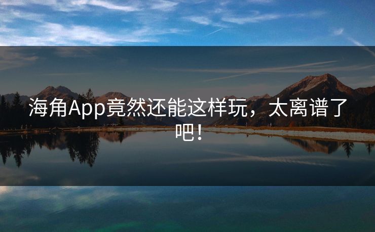 海角App竟然还能这样玩，太离谱了吧！