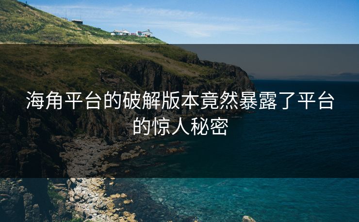 海角平台的破解版本竟然暴露了平台的惊人秘密