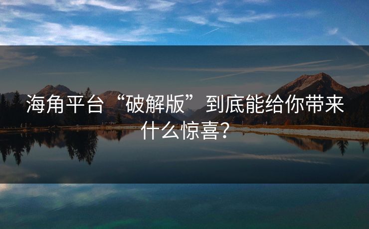 海角平台“破解版”到底能给你带来什么惊喜？