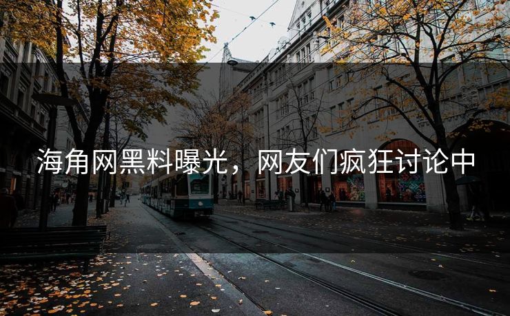 海角网黑料曝光，网友们疯狂讨论中