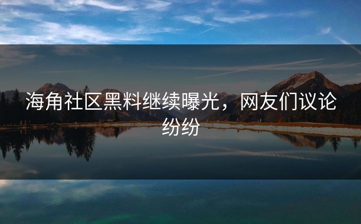 海角社区黑料继续曝光，网友们议论纷纷