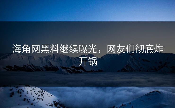 海角网黑料继续曝光，网友们彻底炸开锅