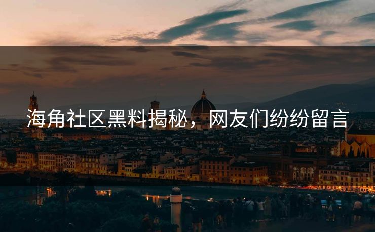 海角社区黑料揭秘，网友们纷纷留言