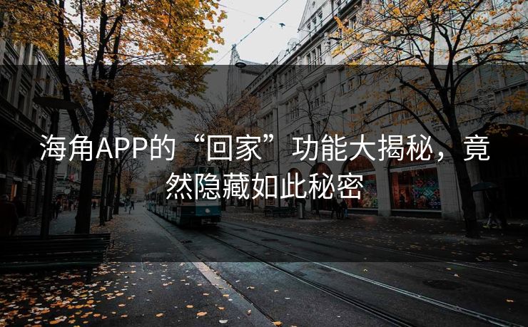 海角APP的“回家”功能大揭秘，竟然隐藏如此秘密