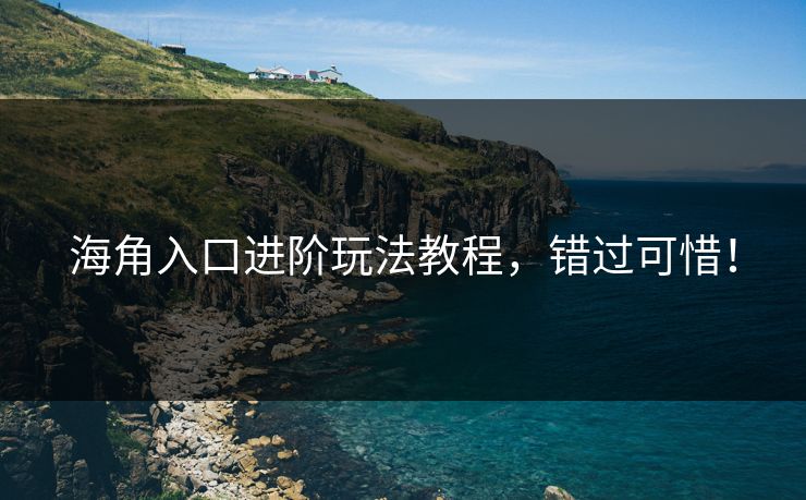 海角入口进阶玩法教程，错过可惜！