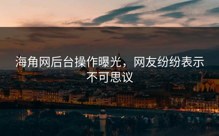 海角网后台操作曝光，网友纷纷表示不可思议