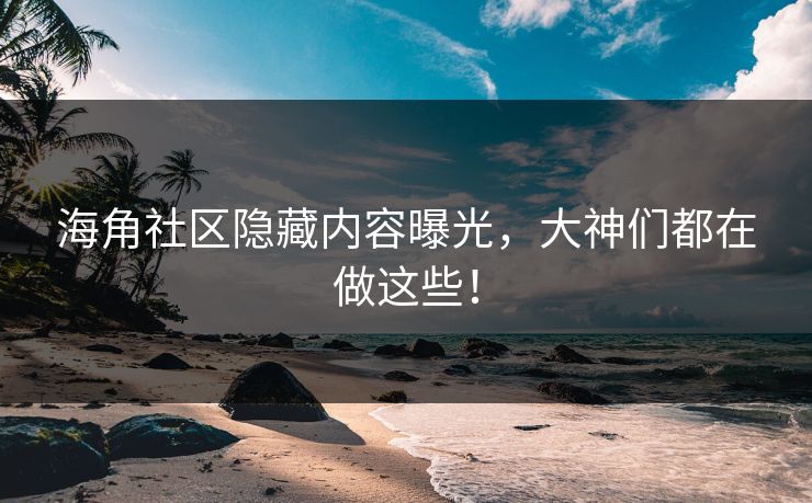 海角社区隐藏内容曝光，大神们都在做这些！