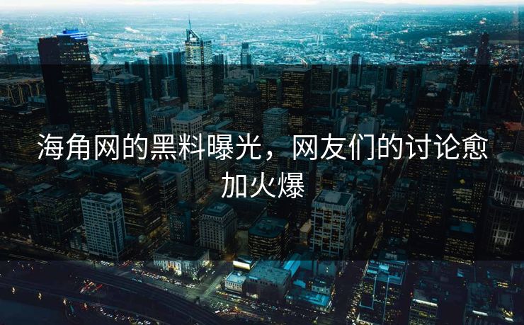海角网的黑料曝光，网友们的讨论愈加火爆
