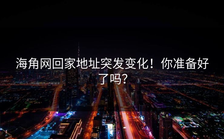 海角网回家地址突发变化！你准备好了吗？