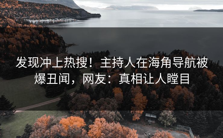 发现冲上热搜！主持人在海角导航被爆丑闻，网友：真相让人瞠目