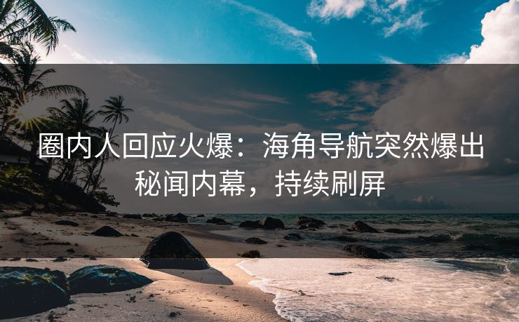 圈内人回应火爆：海角导航突然爆出秘闻内幕，持续刷屏