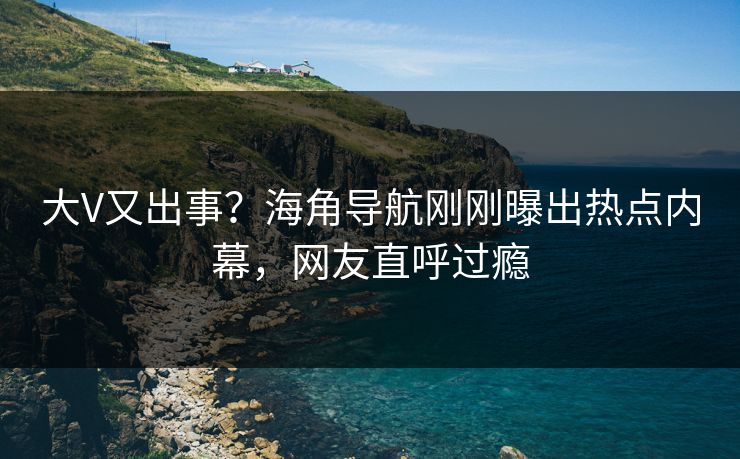 大V又出事？海角导航刚刚曝出热点内幕，网友直呼过瘾