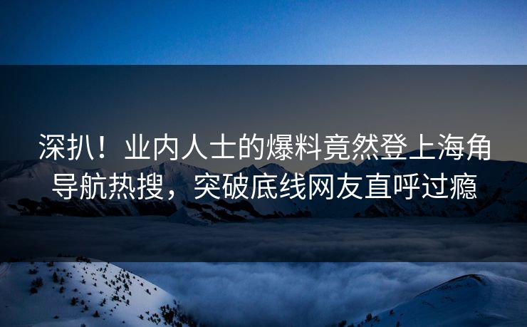 深扒！业内人士的爆料竟然登上海角导航热搜，突破底线网友直呼过瘾