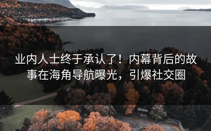 业内人士终于承认了！内幕背后的故事在海角导航曝光，引爆社交圈