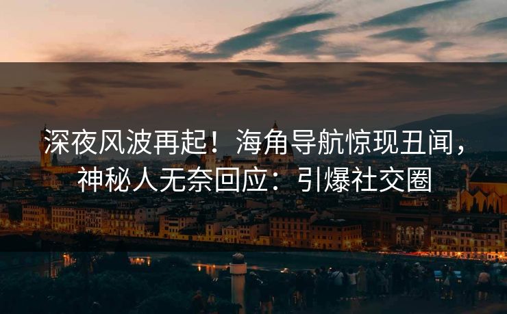 深夜风波再起！海角导航惊现丑闻，神秘人无奈回应：引爆社交圈