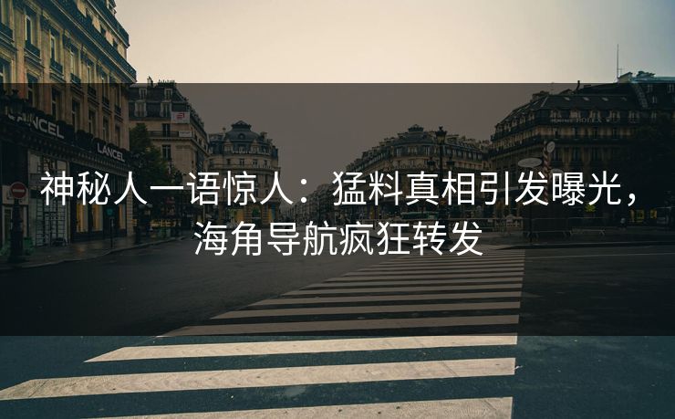 神秘人一语惊人：猛料真相引发曝光，海角导航疯狂转发