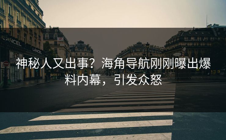 神秘人又出事？海角导航刚刚曝出爆料内幕，引发众怒