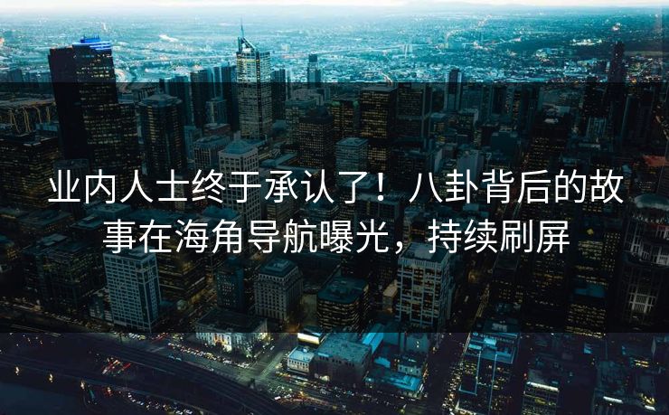 业内人士终于承认了！八卦背后的故事在海角导航曝光，持续刷屏