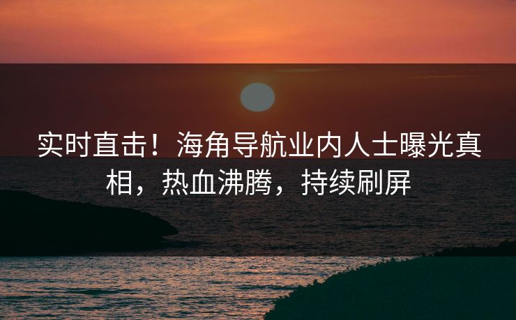 实时直击！海角导航业内人士曝光真相，热血沸腾，持续刷屏