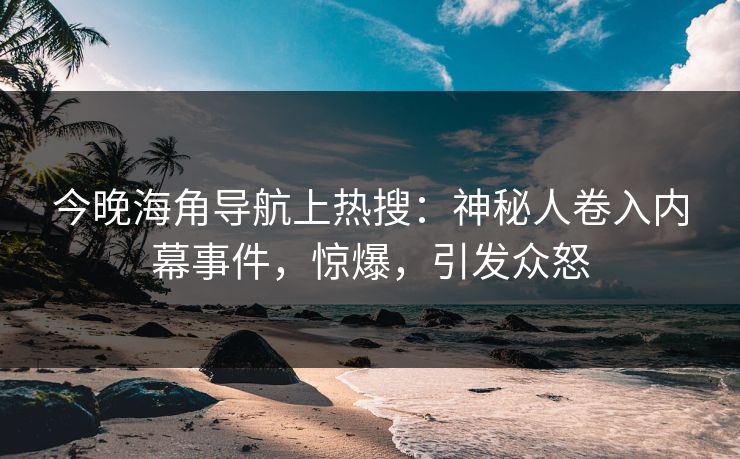 今晚海角导航上热搜：神秘人卷入内幕事件，惊爆，引发众怒