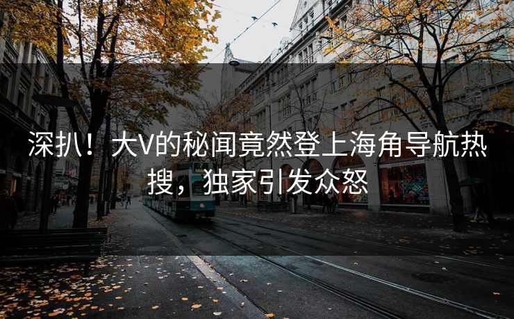 深扒！大V的秘闻竟然登上海角导航热搜，独家引发众怒