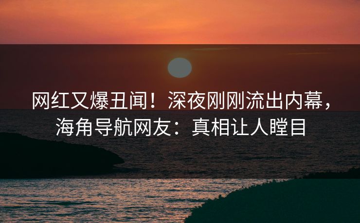 网红又爆丑闻！深夜刚刚流出内幕，海角导航网友：真相让人瞠目