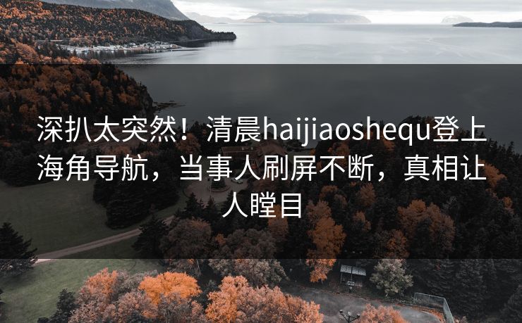 深扒太突然！清晨haijiaoshequ登上海角导航，当事人刷屏不断，真相让人瞠目