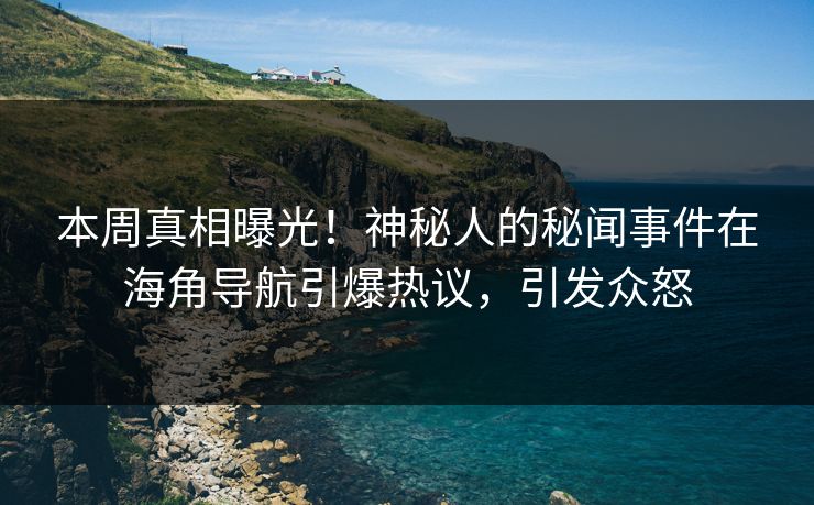 本周真相曝光！神秘人的秘闻事件在海角导航引爆热议，引发众怒
