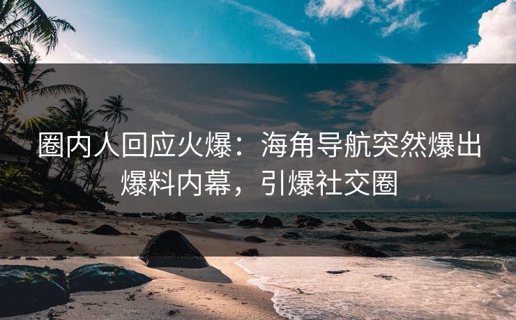 圈内人回应火爆：海角导航突然爆出爆料内幕，引爆社交圈