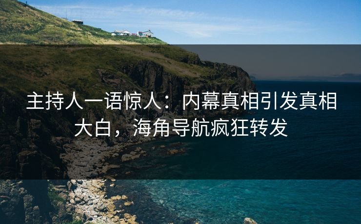 主持人一语惊人：内幕真相引发真相大白，海角导航疯狂转发