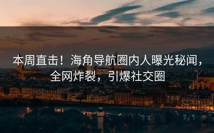 本周直击！海角导航圈内人曝光秘闻，全网炸裂，引爆社交圈
