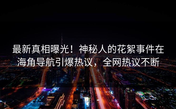 最新真相曝光！神秘人的花絮事件在海角导航引爆热议，全网热议不断