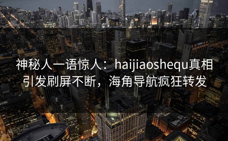 神秘人一语惊人：haijiaoshequ真相引发刷屏不断，海角导航疯狂转发