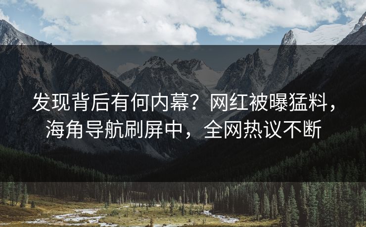 发现背后有何内幕？网红被曝猛料，海角导航刷屏中，全网热议不断