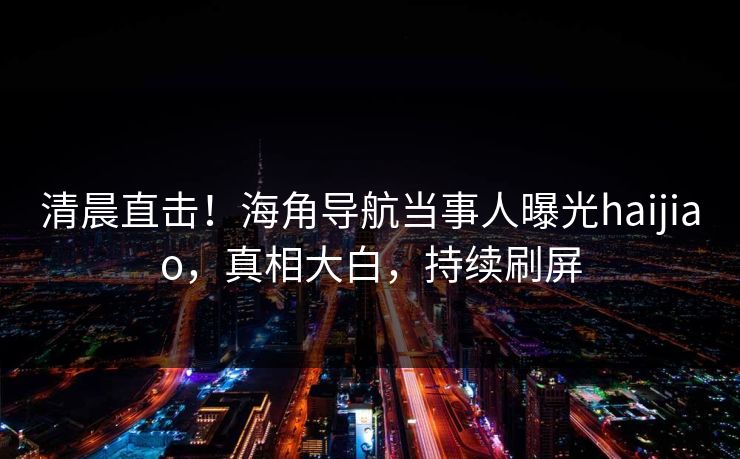 清晨直击！海角导航当事人曝光haijiao，真相大白，持续刷屏