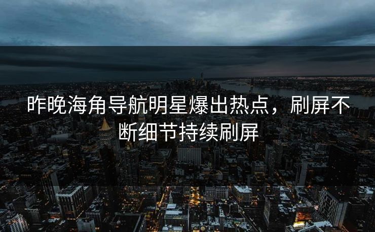 昨晚海角导航明星爆出热点，刷屏不断细节持续刷屏