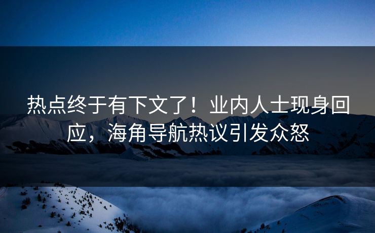 热点终于有下文了！业内人士现身回应，海角导航热议引发众怒