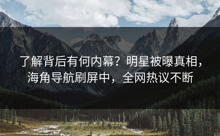 了解背后有何内幕？明星被曝真相，海角导航刷屏中，全网热议不断