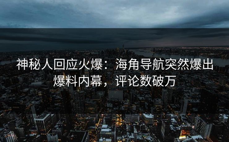 神秘人回应火爆：海角导航突然爆出爆料内幕，评论数破万