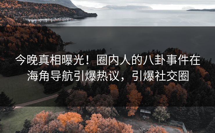 今晚真相曝光！圈内人的八卦事件在海角导航引爆热议，引爆社交圈