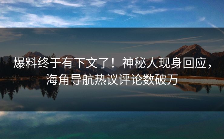 爆料终于有下文了！神秘人现身回应，海角导航热议评论数破万