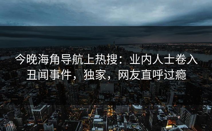 今晚海角导航上热搜：业内人士卷入丑闻事件，独家，网友直呼过瘾