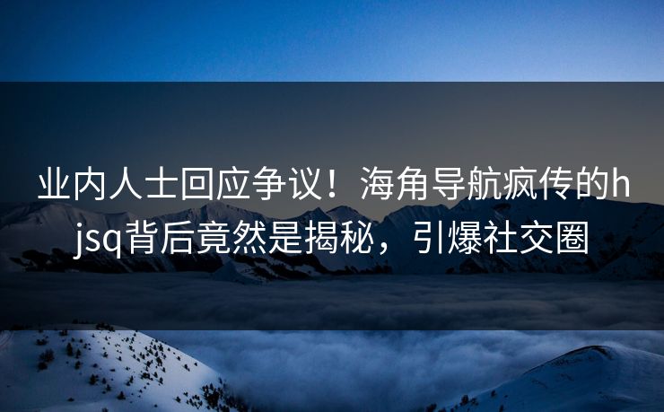 业内人士回应争议！海角导航疯传的hjsq背后竟然是揭秘，引爆社交圈