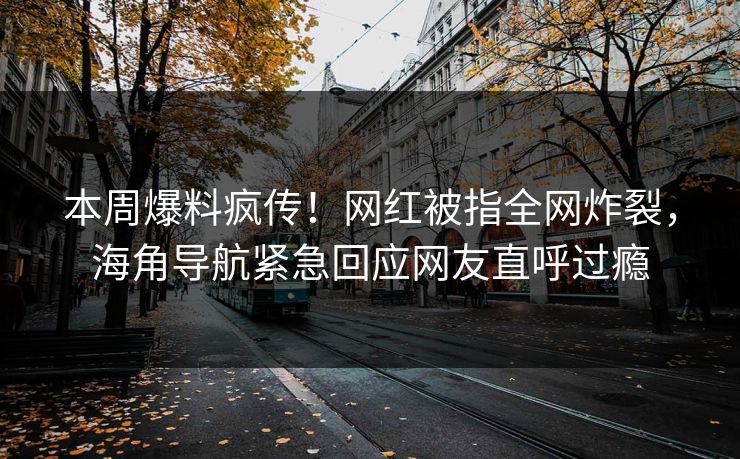 本周爆料疯传！网红被指全网炸裂，海角导航紧急回应网友直呼过瘾