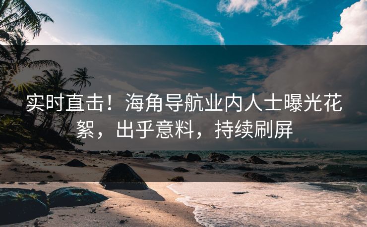 实时直击！海角导航业内人士曝光花絮，出乎意料，持续刷屏