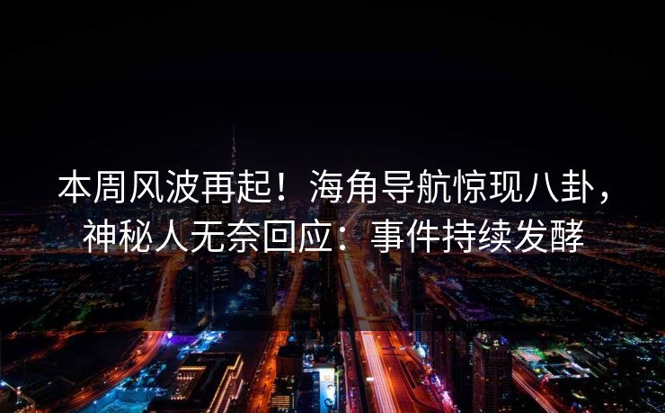 本周风波再起！海角导航惊现八卦，神秘人无奈回应：事件持续发酵